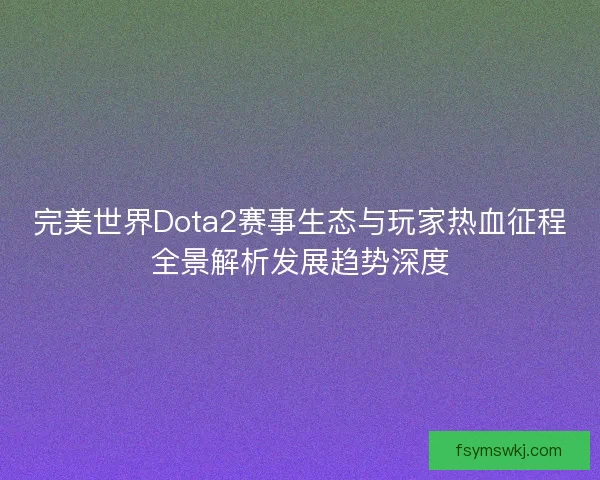 完美世界Dota2赛事生态与玩家热血征程全景解析发展趋势深度
