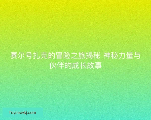赛尔号扎克的冒险之旅揭秘 神秘力量与伙伴的成长故事