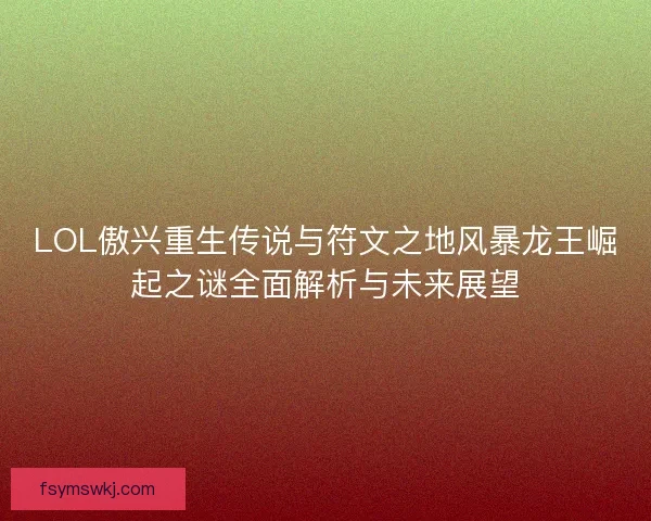 LOL傲兴重生传说与符文之地风暴龙王崛起之谜全面解析与未来展望