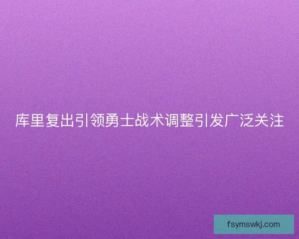 库里复出引领勇士战术调整引发广泛关注