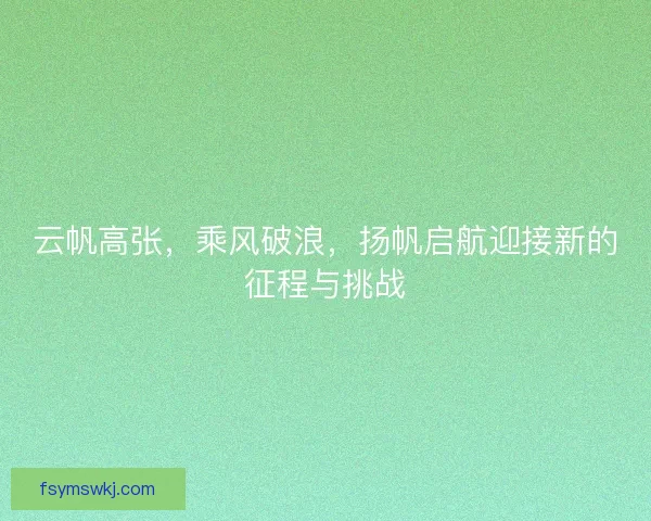 云帆高张，乘风破浪，扬帆启航迎接新的征程与挑战