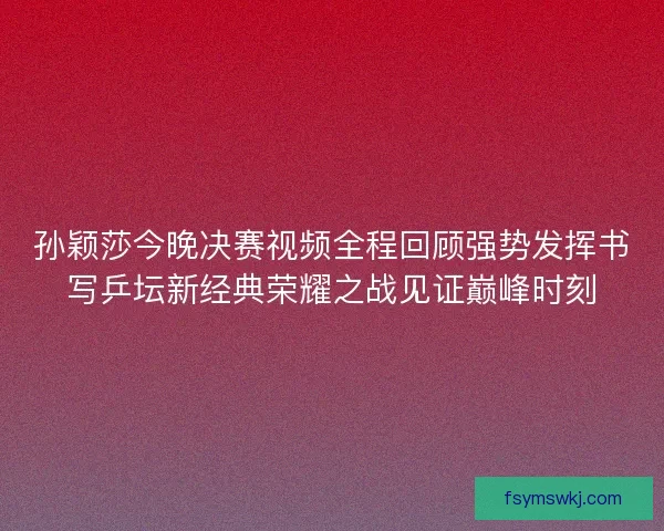 孙颖莎今晚决赛视频全程回顾强势发挥书写乒坛新经典荣耀之战见证巅峰时刻