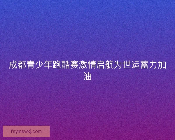 成都青少年跑酷赛激情启航为世运蓄力加油