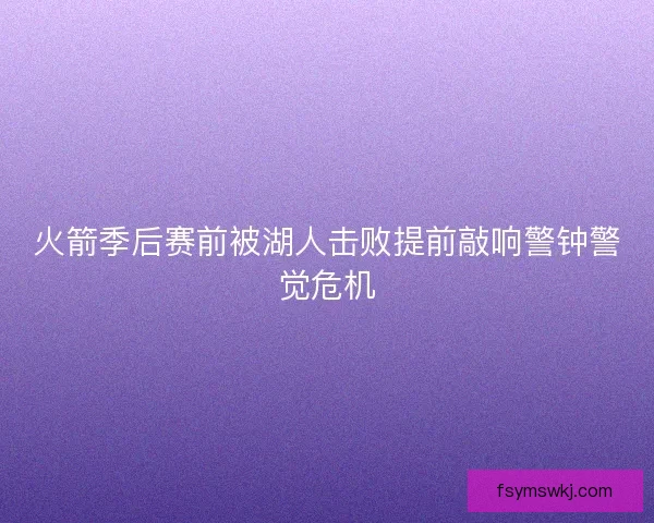 火箭季后赛前被湖人击败提前敲响警钟警觉危机