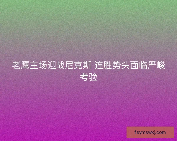老鹰主场迎战尼克斯 连胜势头面临严峻考验