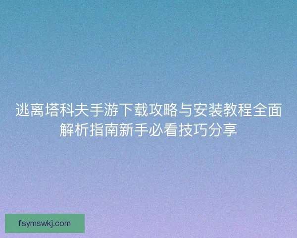 逃离塔科夫手游下载攻略与安装教程全面解析指南新手必看技巧分享