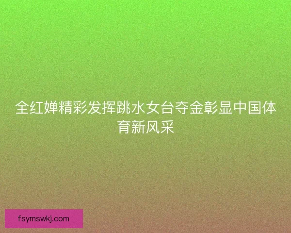 全红婵精彩发挥跳水女台夺金彰显中国体育新风采