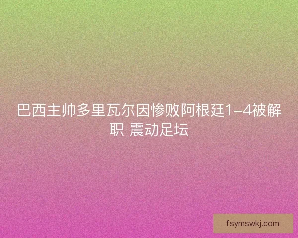 巴西主帅多里瓦尔因惨败阿根廷1-4被解职 震动足坛