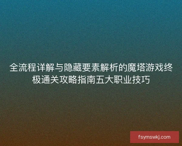 全流程详解与隐藏要素解析的魔塔游戏终极通关攻略指南五大职业技巧