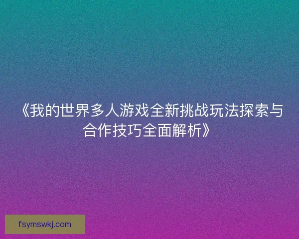 《我的世界多人游戏全新挑战玩法探索与合作技巧全面解析》