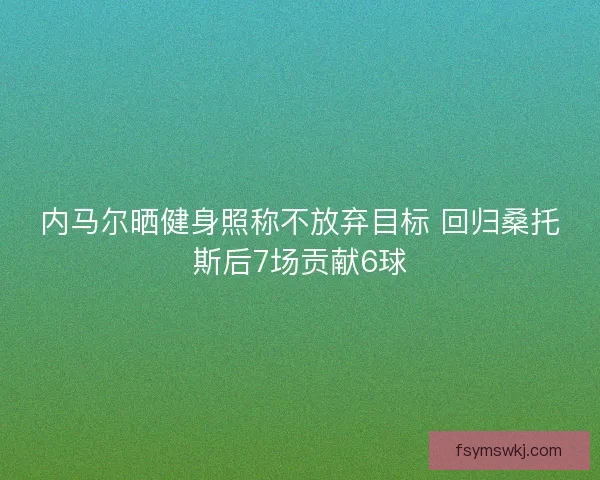内马尔晒健身照称不放弃目标 回归桑托斯后7场贡献6球